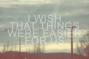 wish that things were easier for us
