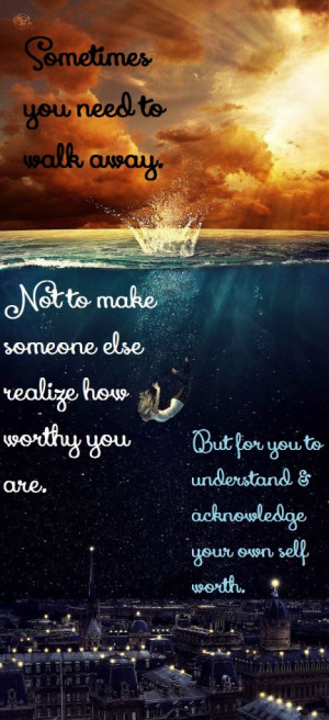 Sometimes you need to walk away. Not to make someone else realize how ...