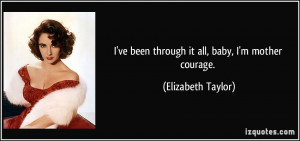 ve been through it all, baby, I'm mother courage. - Elizabeth Taylor