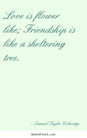 Friendship quotes - Love is flower like; friendship is like a ...