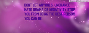 Dont let anyone's ignorance, hate, drama or negativity stop you from ...