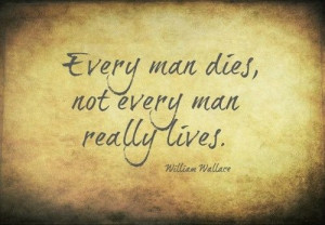 Every man dies, not every man really lives. (Braveheart)