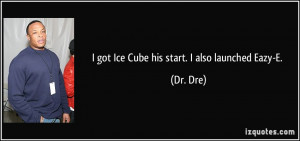 got Ice Cube his start. I also launched Eazy-E. - Dr. Dre
