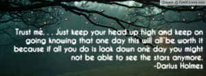 Trust me. . . Just keep your head up high and keep on going knowing ...