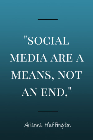 Social media are a means, not an end,” Arianna Huffington.