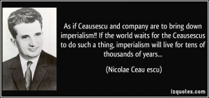 As if Ceausescu and company are to bring down imperialism!! If the ...