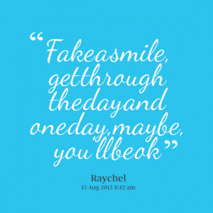 Quotes Picture: fake a smile, get through the day and one day, maybe ...