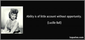 Ability is of little account without opportunity. - Lucille Ball