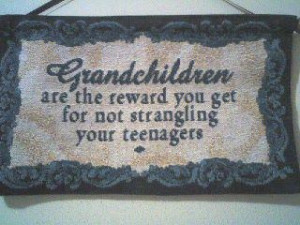 Grandchildren are the reward you get for not strangling your teenagers ...
