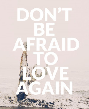 Dont Be Afraid Of Love Quotes Don't be afraid to love again