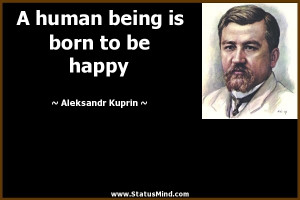 ... being is born to be happy - Aleksandr Kuprin Quotes - StatusMind.com