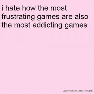 ... hate how the most frustrating games are also the most addicting games