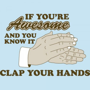 IF YOU'RE AWESOME AND YOU KNOW IT CLAP YOU'RE HANDS