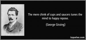 ... of cups and saucers tunes the mind to happy repose. - George Gissing