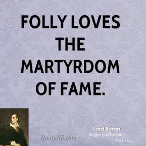 Lord Byron - Folly loves the martyrdom of fame.