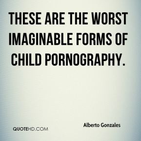 Alberto Gonzales - These are the worst imaginable forms of child ...
