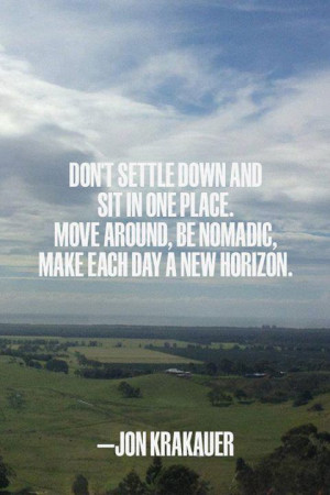 and sit in one place. Move around, be nomadic, make each day a new ...