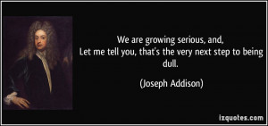 ... me tell you, that's the very next step to being dull. - Joseph Addison