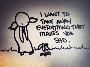 want to take away everything that makes you sad.