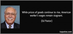 ... continue to rise, American worker's wages remain stagnant. - Ed Pastor