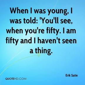 erik satie quote when i was young i was told youll see when youre jpg