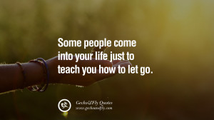 Some people come into your life just to teach you how to let go. love ...