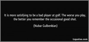 It is more satisfying to be a bad player at golf. The worse you play ...
