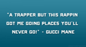 ... this rappin got me going places you’ll never go!” – Gucci Mane