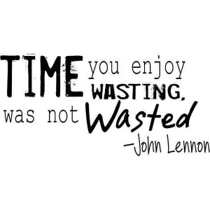 TIme you enjoy wasting is not wasted time.