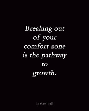 Breaking out of your comfort zone is the pathway to growth.