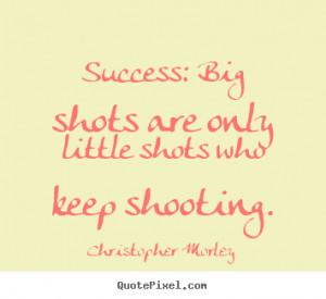 ... quote - Success: big shots are only little shots who keep shooting