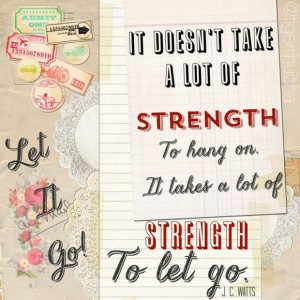 ... take a lot of strength to hang on, it takes lot of strength to let go