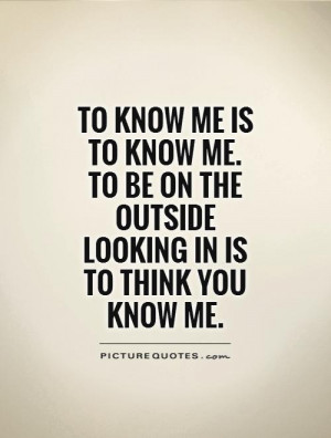 To know me is to know me. To be on the outside looking in is to think ...