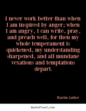... never work better than when i am inspired by anger; when i am
