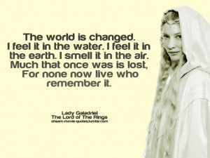 The world is changed. I feel it in the water. I feel it in the earth ...