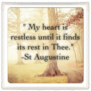 My heart is restless until it finds its rest in Thee.