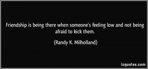 is being there when someone's feeling low and not being afraid ...