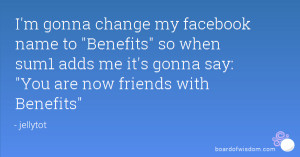 gonna change my facebook name to Benefits so when sum1 adds me it ...