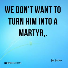 Jim Jordan - We don't want to turn him into a martyr.