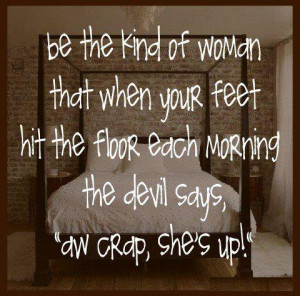 Be the kind of woman that when your feet hit the floor each morning ...