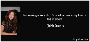 ... knuckle, it's crushed inside my hand at the moment. - Trish Stratus