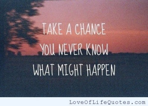 related posts take a chance you never know what might happen never say ...