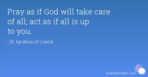 Pray as if God will take care of all; act as if all is up to you.