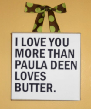 love you more than Paula Deen loves Butter!! That is A LOT!