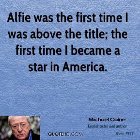 ... the title; the first time I became a star in America. - Michael Caine