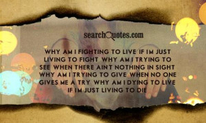 Why am I fighting to live, if I'm just living to fight. Why am I ...