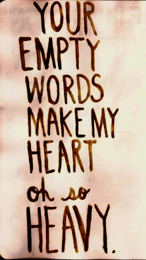 Your empty words make my heart oh so heavy.