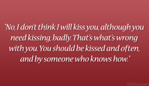 ... will kiss you although you need kissing badly that s what s wrong with