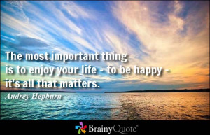 ... thing is to enjoy your life - to be happy - it's all that matters