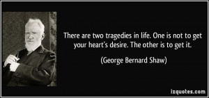 ... get your heart's desire. The other is to get it. - George Bernard Shaw